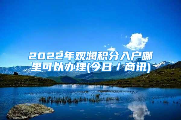 2022年觀瀾積分入戶(hù)哪里可以辦理(今日／商訊)