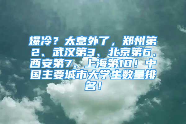 爆冷？太意外了，鄭州第2、武漢第3、北京第6、西安第7、上海第10！中國主要城市大學(xué)生數(shù)量排名！