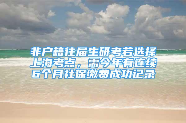 非戶(hù)籍往屆生研考若選擇上?？键c(diǎn)，需今年有連續(xù)6個(gè)月社保繳費(fèi)成功記錄