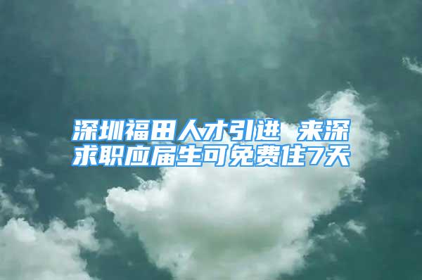 深圳福田人才引進(jìn) 來深求職應(yīng)屆生可免費(fèi)住7天