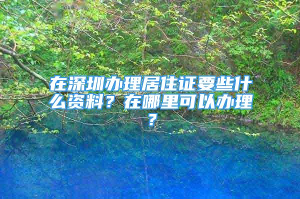 在深圳辦理居住證要些什么資料？在哪里可以辦理？