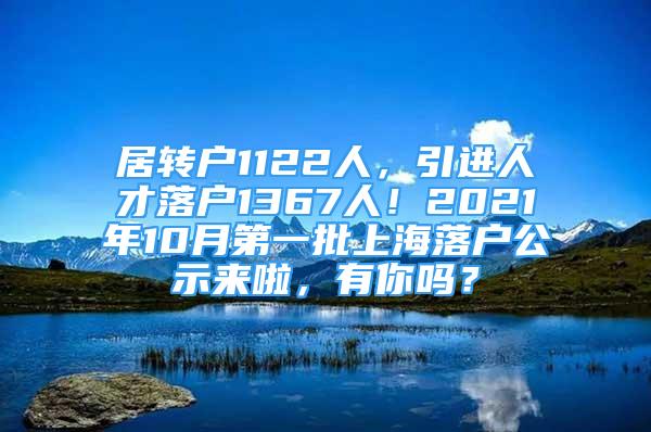 居轉(zhuǎn)戶(hù)1122人，引進(jìn)人才落戶(hù)1367人！2021年10月第一批上海落戶(hù)公示來(lái)啦，有你嗎？