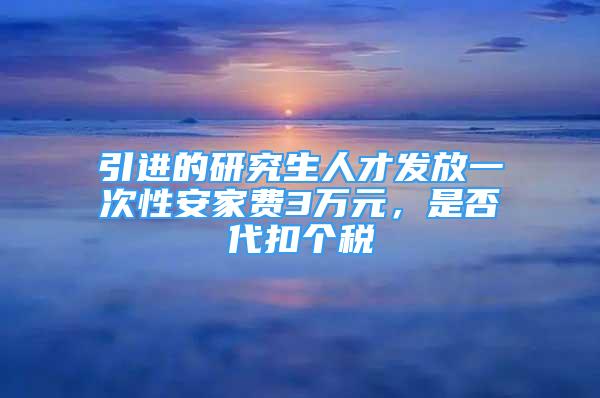 引進(jìn)的研究生人才發(fā)放一次性安家費3萬元，是否代扣個稅