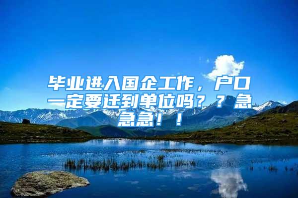 畢業(yè)進(jìn)入國(guó)企工作，戶口一定要遷到單位嗎？？急急急??！