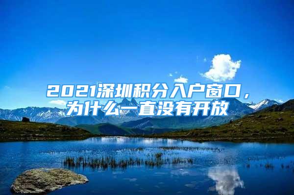 2021深圳積分入戶窗口，為什么一直沒(méi)有開(kāi)放