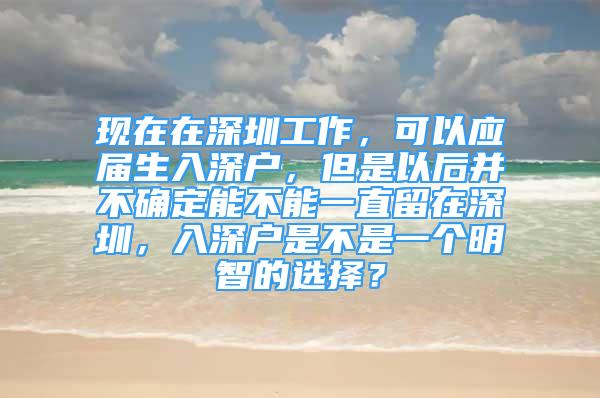 現(xiàn)在在深圳工作，可以應(yīng)屆生入深戶，但是以后并不確定能不能一直留在深圳，入深戶是不是一個明智的選擇？