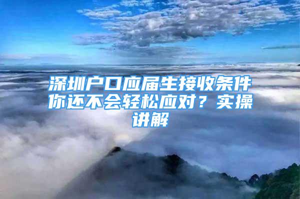 深圳戶口應(yīng)屆生接收條件你還不會(huì)輕松應(yīng)對(duì)？實(shí)操講解