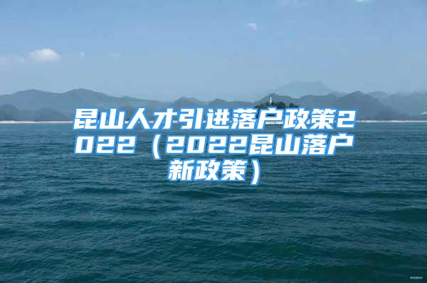 昆山人才引進(jìn)落戶政策2022（2022昆山落戶新政策）