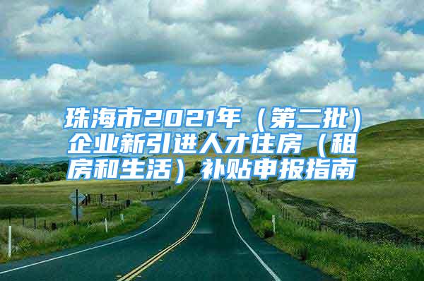 珠海市2021年（第二批）企業(yè)新引進人才住房（租房和生活）補貼申報指南