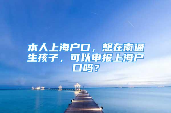 本人上海戶口，想在南通生孩子，可以申報(bào)上海戶口嗎？