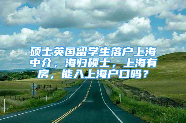 碩士英國留學(xué)生落戶上海中介，海歸碩士，上海有房，能入上海戶口嗎？