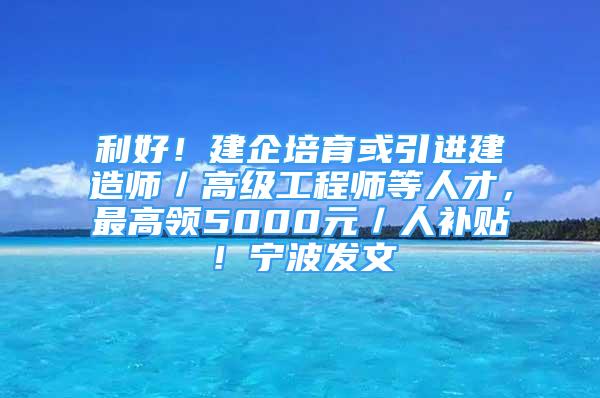 利好！建企培育或引進建造師／高級工程師等人才，最高領(lǐng)5000元／人補貼！寧波發(fā)文