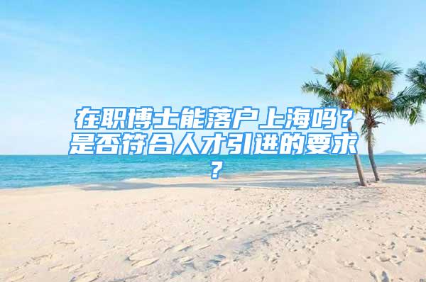 在職博士能落戶上海嗎？是否符合人才引進(jìn)的要求？