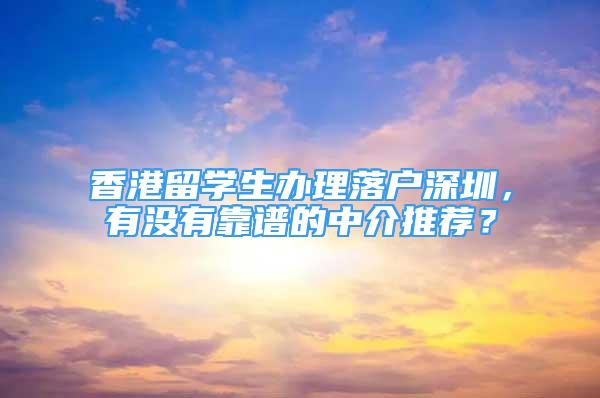 香港留學(xué)生辦理落戶深圳，有沒有靠譜的中介推薦？