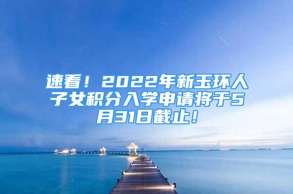 速看！2022年新玉環(huán)人子女積分入學(xué)申請將于5月31日截止！