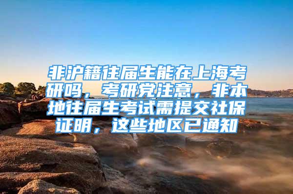 非滬籍往屆生能在上?？佳袉?，考研黨注意，非本地往屆生考試需提交社保證明，這些地區(qū)已通知