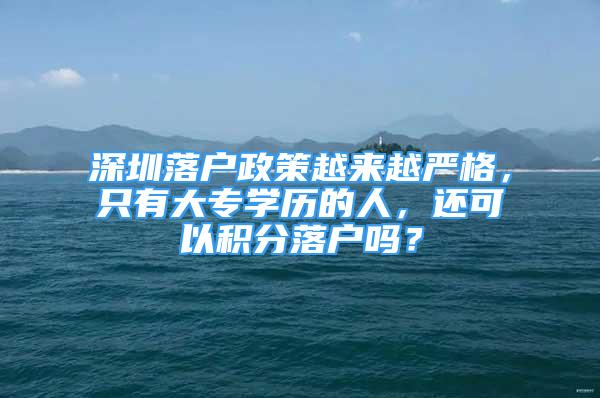 深圳落戶政策越來越嚴(yán)格，只有大專學(xué)歷的人，還可以積分落戶嗎？