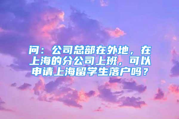 問(wèn)：公司總部在外地，在上海的分公司上班，可以申請(qǐng)上海留學(xué)生落戶(hù)嗎？