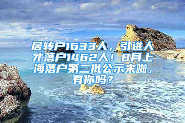 居轉(zhuǎn)戶1633人，引進(jìn)人才落戶1462人！8月上海落戶第二批公示來啦，有你嗎？