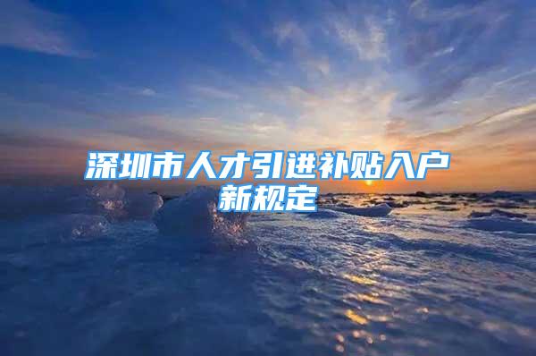 深圳市人才引進補貼入戶新規(guī)定