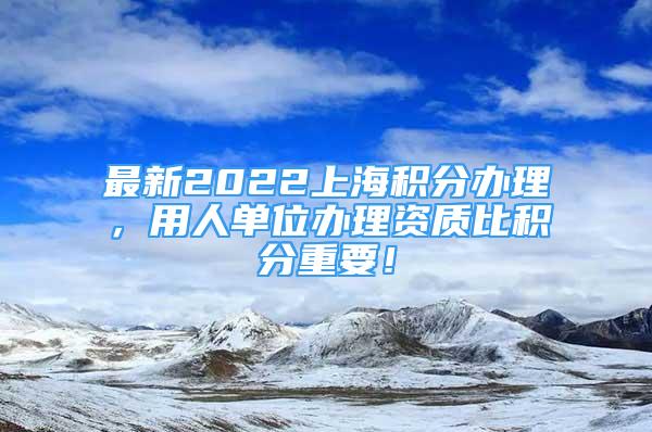 最新2022上海積分辦理，用人單位辦理資質(zhì)比積分重要！