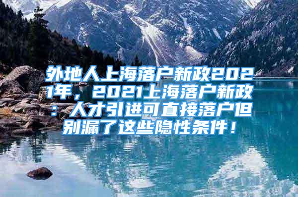 外地人上海落戶新政2021年，2021上海落戶新政：人才引進(jìn)可直接落戶但別漏了這些隱性條件！