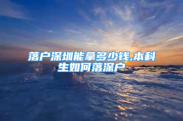 落戶深圳能拿多少錢,本科生如何落深戶