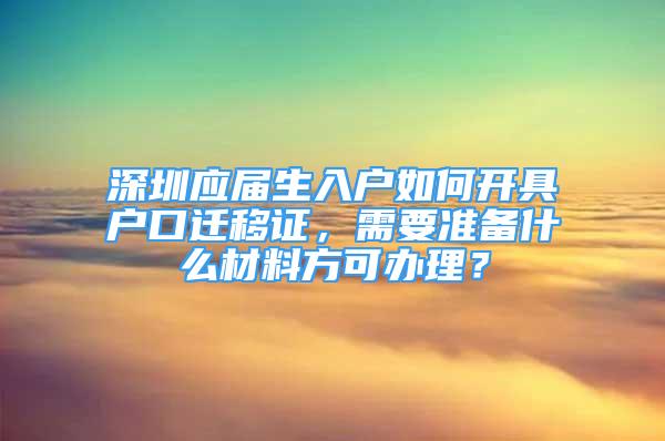 深圳應屆生入戶如何開具戶口遷移證，需要準備什么材料方可辦理？