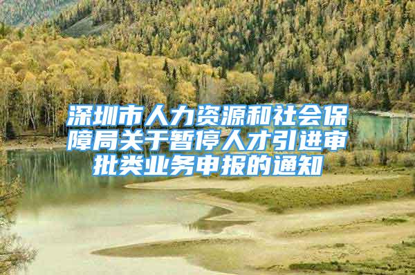 深圳市人力資源和社會保障局關(guān)于暫停人才引進審批類業(yè)務申報的通知