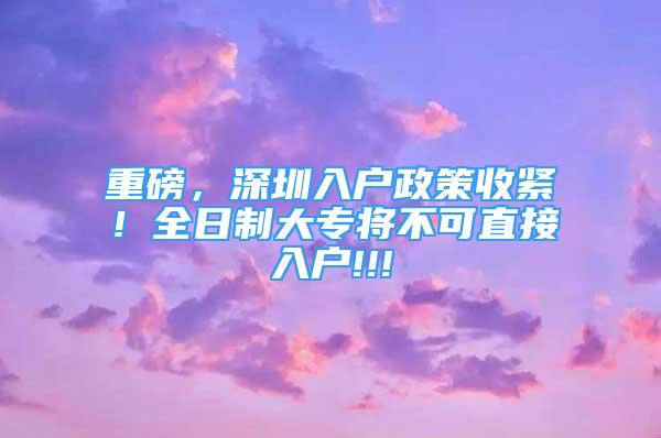 重磅，深圳入戶政策收緊！全日制大專將不可直接入戶!!!