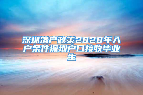 深圳落戶政策2020年入戶條件深圳戶口接收畢業(yè)生