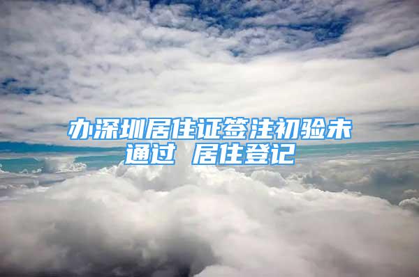 辦深圳居住證簽注初驗(yàn)未通過 居住登記