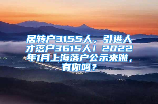 居轉(zhuǎn)戶3155人，引進(jìn)人才落戶3615人！2022年1月上海落戶公示來啦，有你嗎？