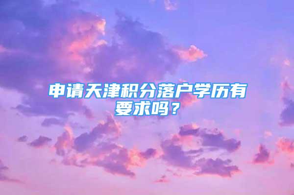 申請(qǐng)?zhí)旖蚍e分落戶學(xué)歷有要求嗎？