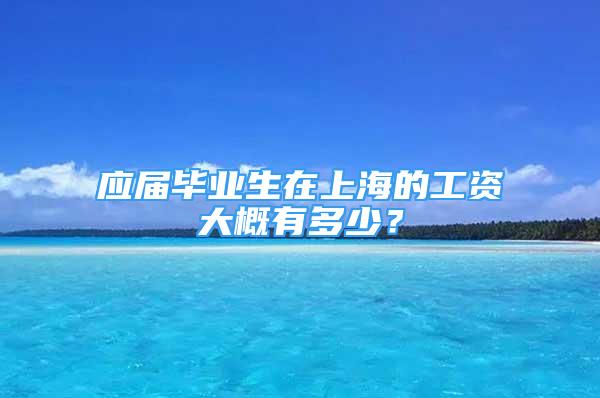 應(yīng)屆畢業(yè)生在上海的工資大概有多少？