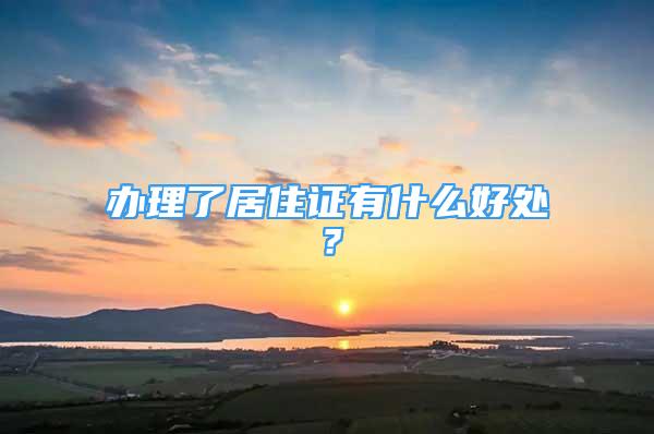 辦理了居住證有什么好處？