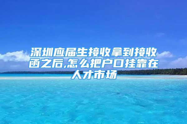 深圳應(yīng)屆生接收拿到接收函之后,怎么把戶口掛靠在人才市場(chǎng)