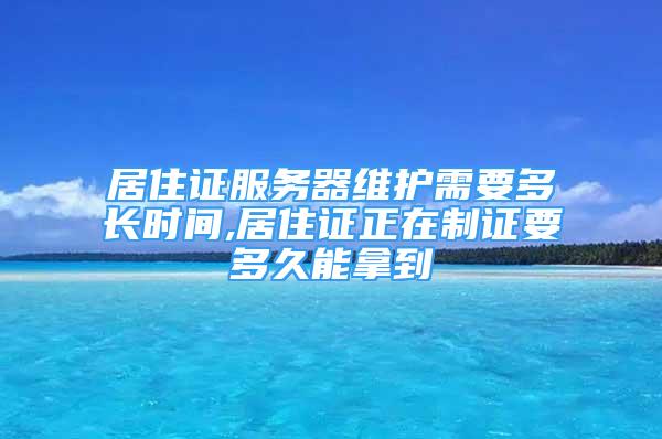 居住證服務(wù)器維護(hù)需要多長(zhǎng)時(shí)間,居住證正在制證要多久能拿到