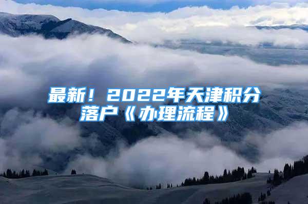 最新！2022年天津積分落戶《辦理流程》