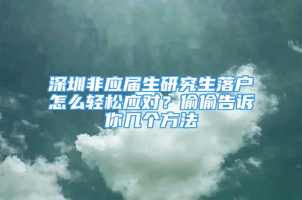 深圳非應屆生研究生落戶怎么輕松應對？偷偷告訴你幾個方法