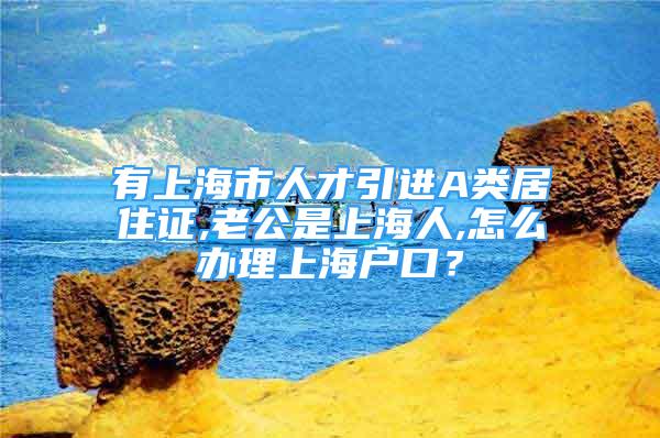 有上海市人才引進(jìn)A類居住證,老公是上海人,怎么辦理上海戶口？