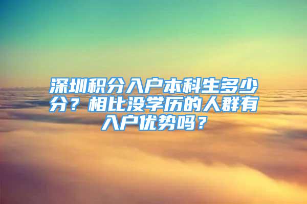 深圳積分入戶本科生多少分？相比沒(méi)學(xué)歷的人群有入戶優(yōu)勢(shì)嗎？