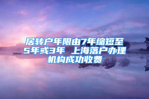 居轉(zhuǎn)戶年限由7年縮短至5年或3年 上海落戶辦理機(jī)構(gòu)成功收費(fèi)