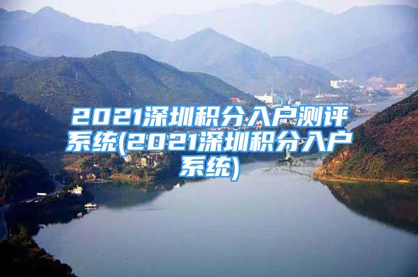 2021深圳積分入戶測(cè)評(píng)系統(tǒng)(2021深圳積分入戶系統(tǒng))