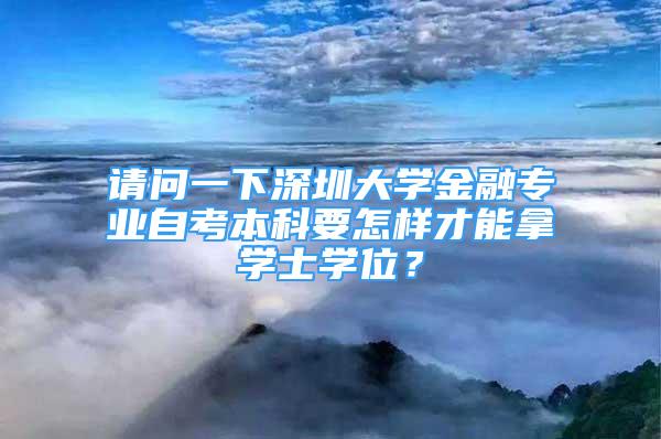 請(qǐng)問一下深圳大學(xué)金融專業(yè)自考本科要怎樣才能拿學(xué)士學(xué)位？