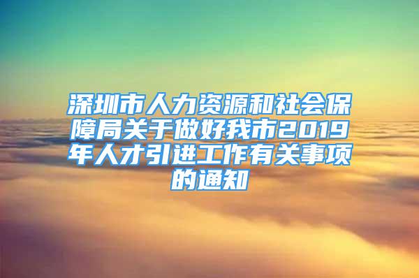 深圳市人力資源和社會(huì)保障局關(guān)于做好我市2019年人才引進(jìn)工作有關(guān)事項(xiàng)的通知