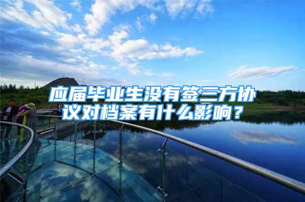 應(yīng)屆畢業(yè)生沒有簽三方協(xié)議對檔案有什么影響？