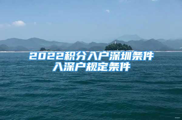 2022積分入戶深圳條件入深戶規(guī)定條件