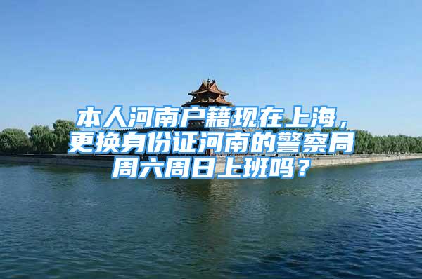 本人河南戶籍現(xiàn)在上海，更換身份證河南的警察局周六周日上班嗎？