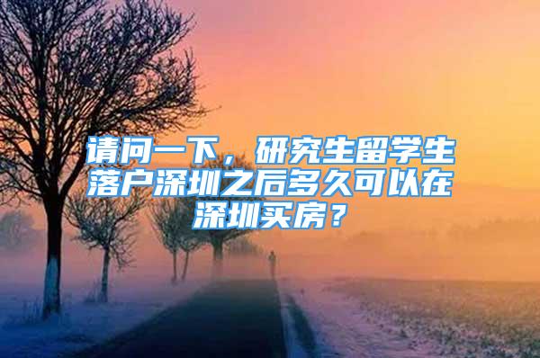 請(qǐng)問(wèn)一下，研究生留學(xué)生落戶深圳之后多久可以在深圳買房？